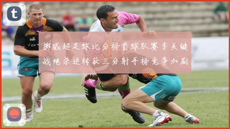 挪威超足球比分榜首球队赛季关键战绝杀逆转获三分射手榜竞争加剧