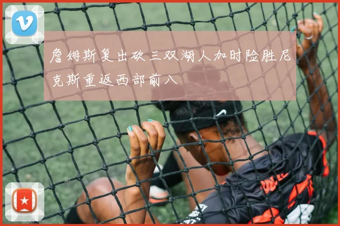 詹姆斯复出砍三双湖人加时险胜尼克斯重返西部前八