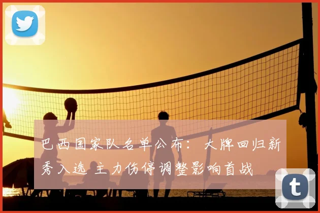 巴西国家队名单公布：大牌回归新秀入选 主力伤停调整影响首战