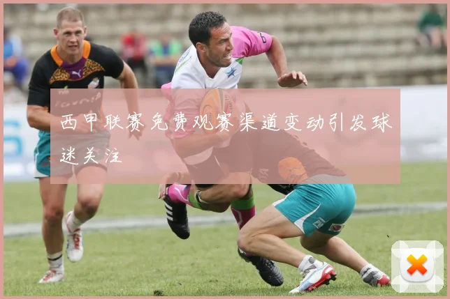 西甲联赛免费观赛渠道变动引发球迷关注