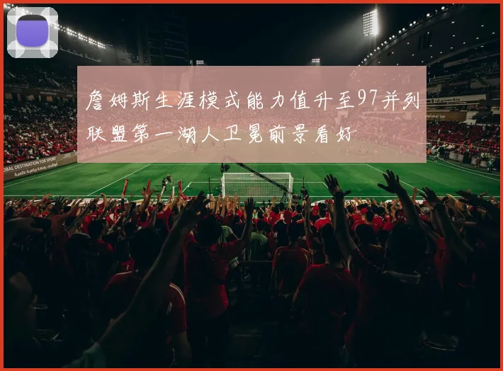 詹姆斯生涯模式能力值升至97并列联盟第一湖人卫冕前景看好