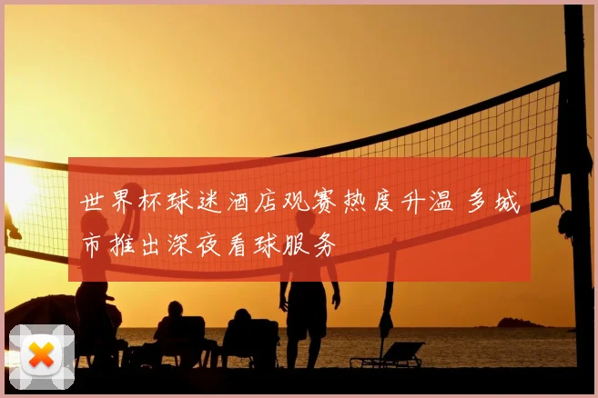 世界杯球迷酒店观赛热度升温 多城市推出深夜看球服务