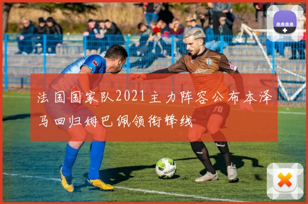 法国国家队2021主力阵容公布本泽马回归姆巴佩领衔锋线