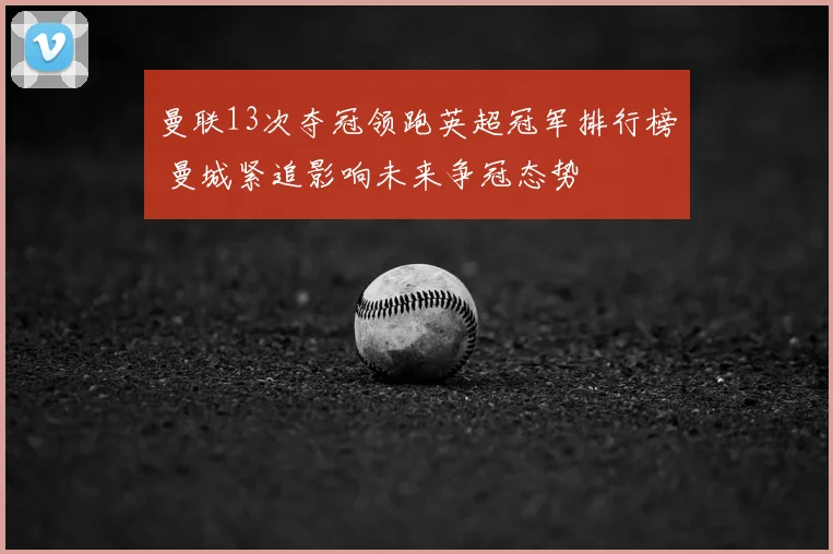 曼联13次夺冠领跑英超冠军排行榜 曼城紧追影响未来争冠态势