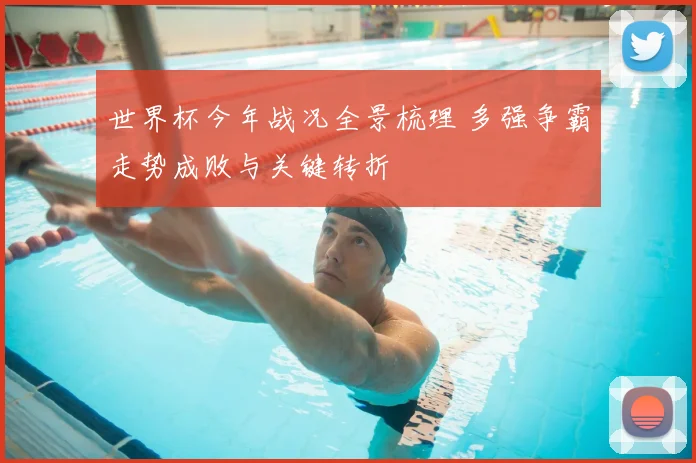 世界杯今年战况全景梳理 多强争霸走势成败与关键转折