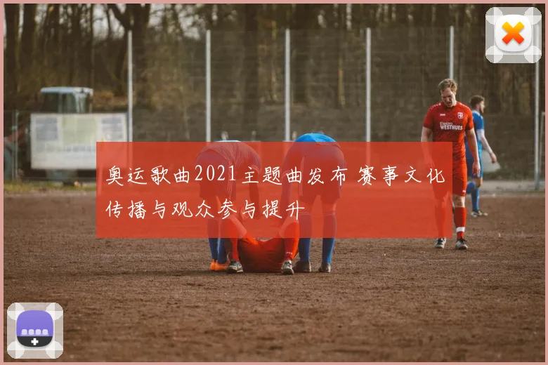 奥运歌曲2021主题曲发布 赛事文化传播与观众参与提升