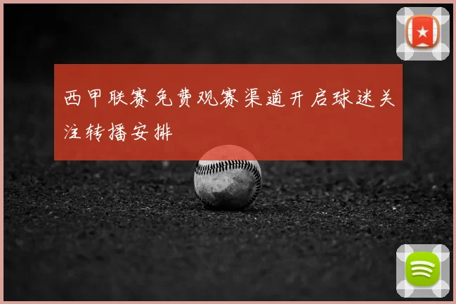 西甲联赛免费观赛渠道开启球迷关注转播安排