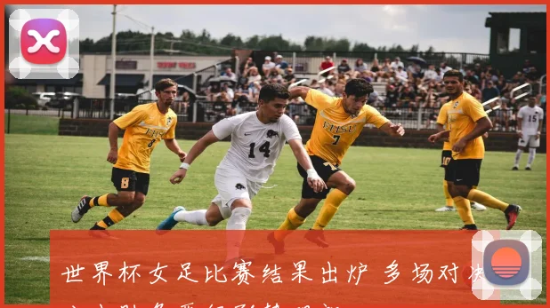 世界杯女足比赛结果出炉 多场对决分出胜负晋级形势明朗